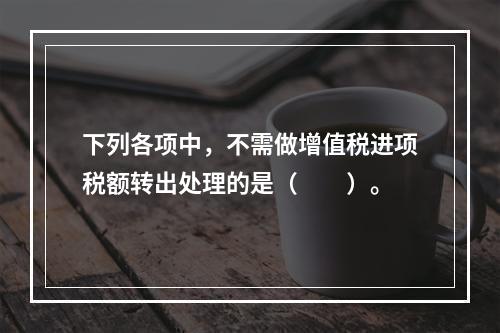 下列各项中，不需做增值税进项税额转出处理的是（　　）。