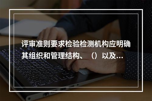 评审准则要求检验检测机构应明确其组织和管理结构、（）以及质量