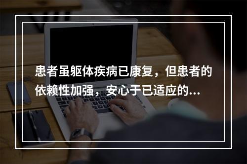 患者虽躯体疾病已康复，但患者的依赖性加强，安心于已适应的患者