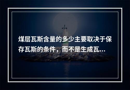 煤层瓦斯含量的多少主要取决于保存瓦斯的条件，而不是生成瓦斯量