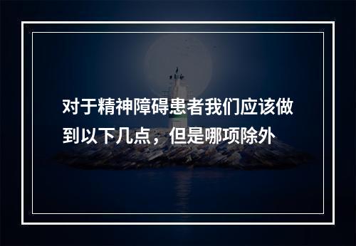 对于精神障碍患者我们应该做到以下几点，但是哪项除外