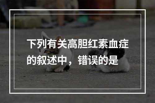 下列有关高胆红素血症的叙述中，错误的是