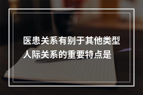 医患关系有别于其他类型人际关系的重要特点是