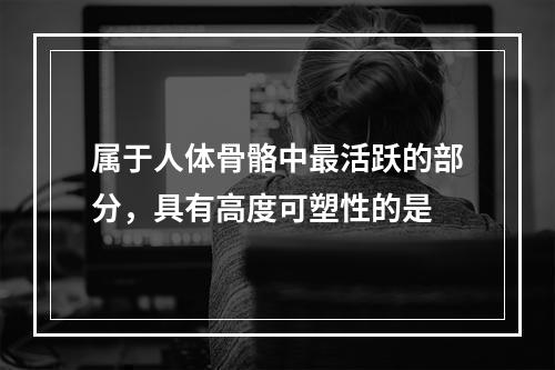 属于人体骨骼中最活跃的部分，具有高度可塑性的是