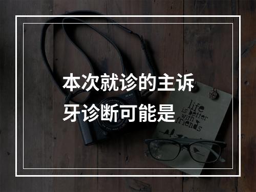 本次就诊的主诉牙诊断可能是