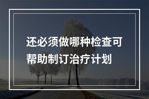 还必须做哪种检查可帮助制订治疗计划