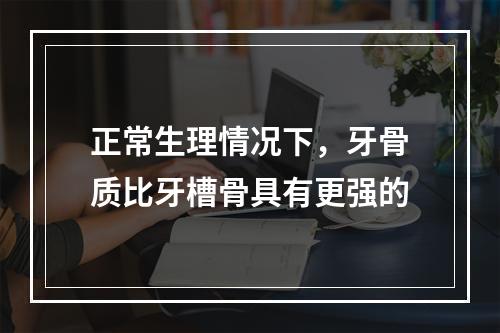 正常生理情况下，牙骨质比牙槽骨具有更强的