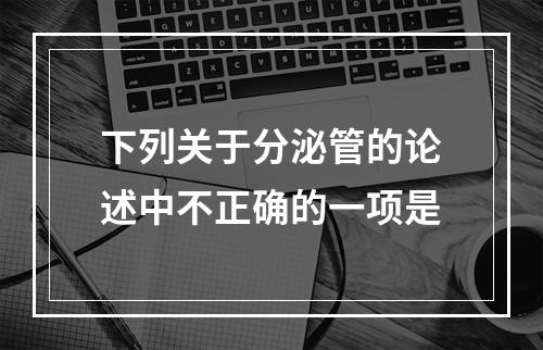 下列关于分泌管的论述中不正确的一项是