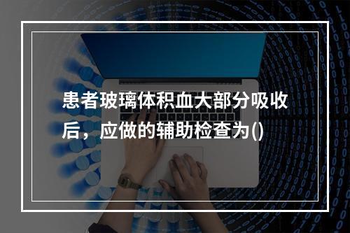 患者玻璃体积血大部分吸收后，应做的辅助检查为()