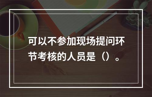 可以不参加现场提问环节考核的人员是（）。