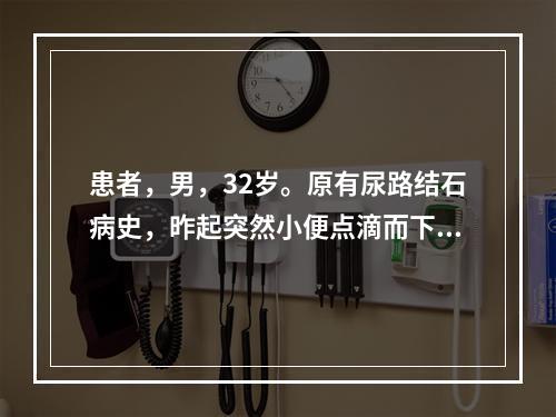 患者，男，32岁。原有尿路结石病史，昨起突然小便点滴而下，随