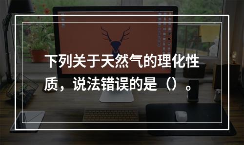 下列关于天然气的理化性质，说法错误的是（）。