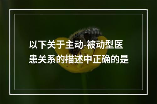 以下关于主动-被动型医患关系的描述中正确的是