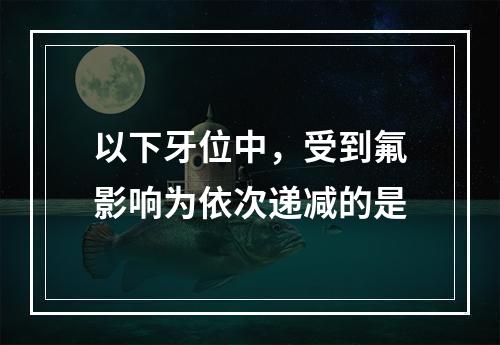 以下牙位中，受到氟影响为依次递减的是