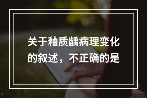 关于釉质龋病理变化的叙述，不正确的是