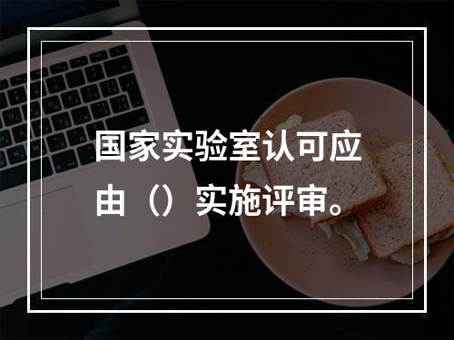 国家实验室认可应由（）实施评审。