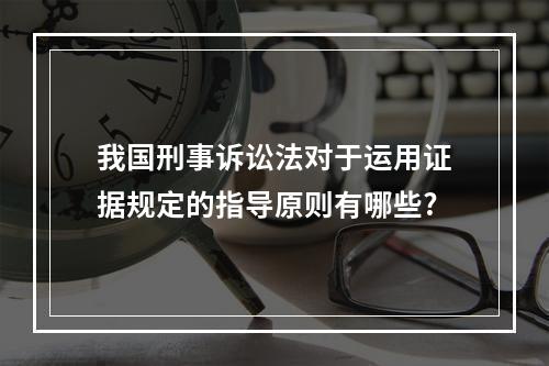 我国刑事诉讼法对于运用证据规定的指导原则有哪些?