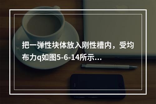 把一弹性块体放入刚性槽内，受均布力q如图5-6-14所示。