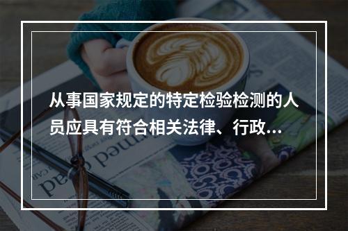 从事国家规定的特定检验检测的人员应具有符合相关法律、行政法规