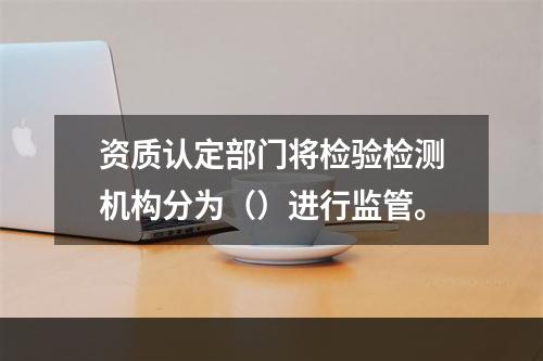 资质认定部门将检验检测机构分为（）进行监管。