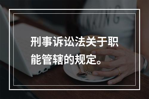 刑事诉讼法关于职能管辖的规定。