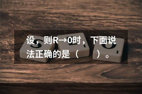 设，则R→0时，下面说法正确的是（　　）。