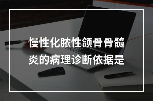 慢性化脓性颌骨骨髓炎的病理诊断依据是