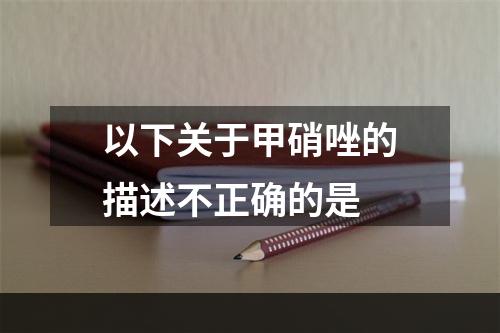 以下关于甲硝唑的描述不正确的是