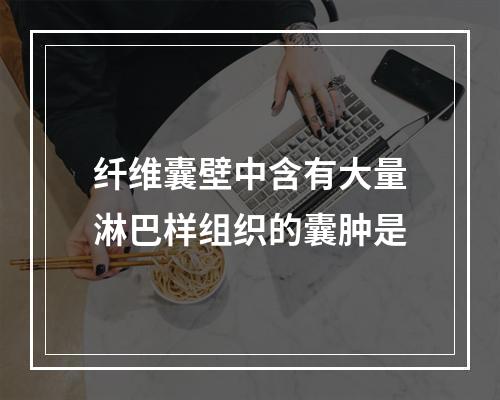 纤维囊壁中含有大量淋巴样组织的囊肿是