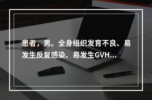 患者，男。全身组织发育不良、易发生反复感染、易发生GVHR、