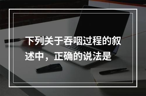 下列关于吞咽过程的叙述中，正确的说法是