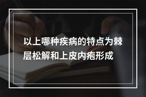 以上哪种疾病的特点为棘层松解和上皮内疱形成