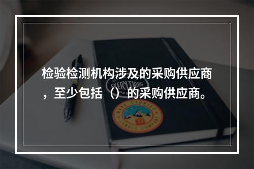 检验检测机构涉及的采购供应商，至少包括（）的采购供应商。