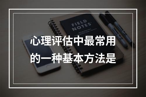 心理评估中最常用的一种基本方法是