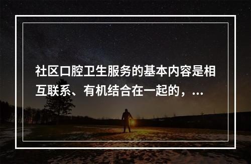 社区口腔卫生服务的基本内容是相互联系、有机结合在一起的，具有