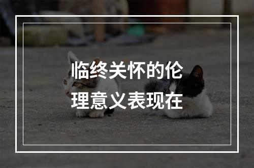 临终关怀的伦理意义表现在