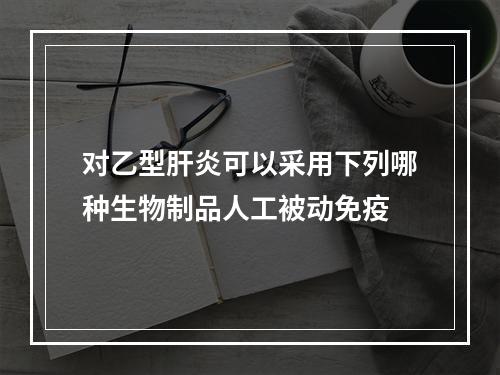 对乙型肝炎可以采用下列哪种生物制品人工被动免疫