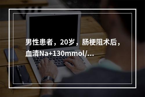 男性患者，20岁，肠梗阻术后，血清Na+130mmol/L，