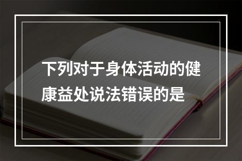 下列对于身体活动的健康益处说法错误的是