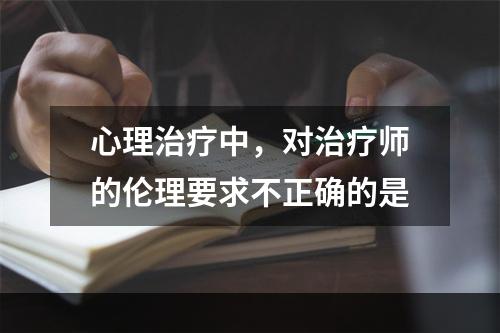 心理治疗中，对治疗师的伦理要求不正确的是