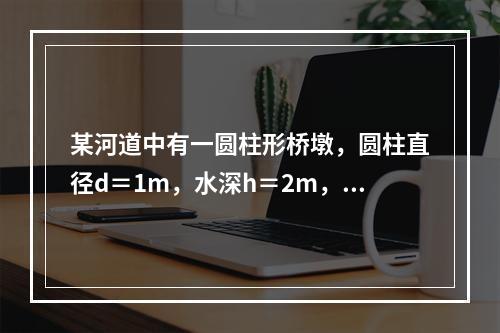 某河道中有一圆柱形桥墩，圆柱直径d＝1m，水深h＝2m，河