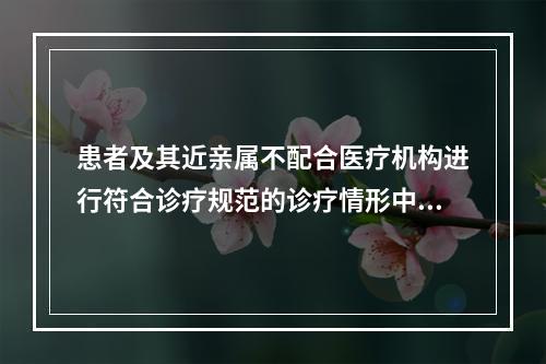 患者及其近亲属不配合医疗机构进行符合诊疗规范的诊疗情形中，医