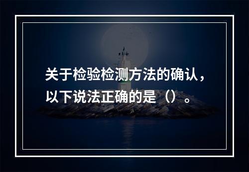 关于检验检测方法的确认，以下说法正确的是（）。