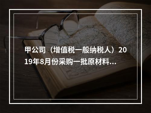 甲公司（增值税一般纳税人）2019年8月份采购一批原材料，支