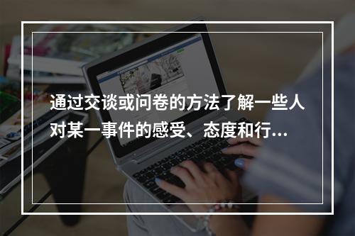 通过交谈或问卷的方法了解一些人对某一事件的感受、态度和行为，