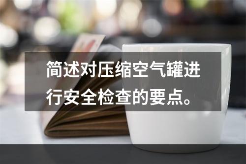 简述对压缩空气罐进行安全检查的要点。