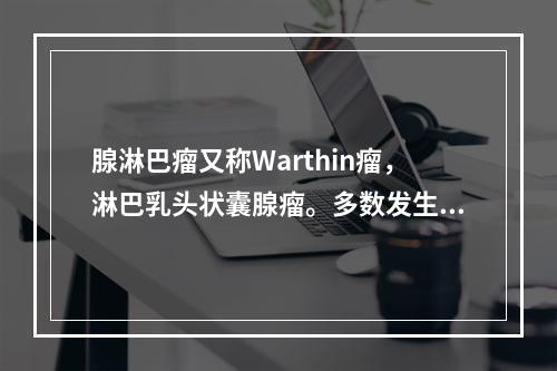 腺淋巴瘤又称Warthin瘤，淋巴乳头状囊腺瘤。多数发生于