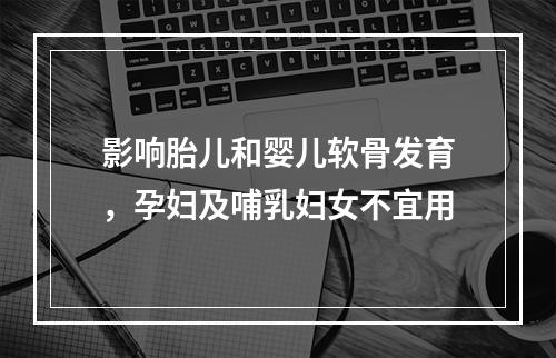 影响胎儿和婴儿软骨发育，孕妇及哺乳妇女不宜用