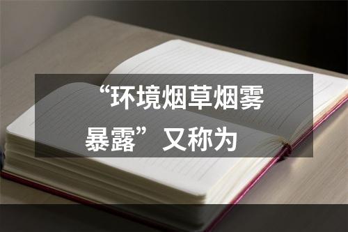 “环境烟草烟雾暴露”又称为