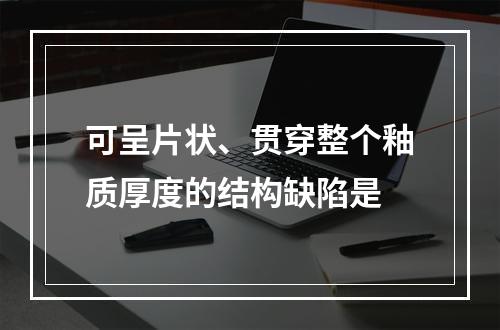 可呈片状、贯穿整个釉质厚度的结构缺陷是